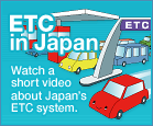 ETC in JAPAN Watch a short video about Japan’s ETC system.
